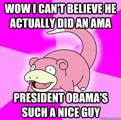 Wow I can't believe he actually did an ama  president obama's such a nice guy  Slowpoke