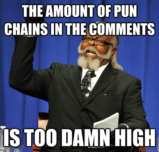 The amount of pun chains in the comments Is too damn high  Jimmy McMillan