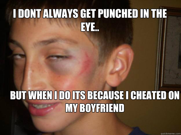 I dont always get punched in the eye.. But when I do its because I cheated on my boyfriend  