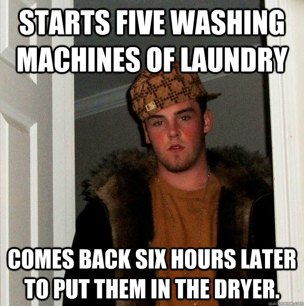 starts five washing machines of laundry comes back six hours later to put them in the dryer. - starts five washing machines of laundry comes back six hours later to put them in the dryer.  Scumbag Steve