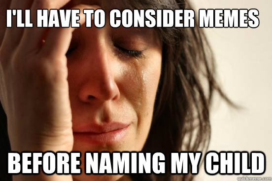 I'll have to consider memes before naming my child  First World Problems