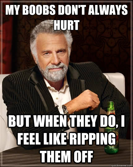 My boobs don't always hurt but when they do, i feel like ripping them off  TheMostInterestingManInTheWorld