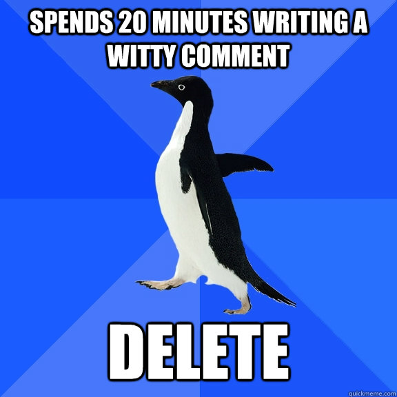 Spends 20 minutes writing a witty comment Delete  Socially Awkward Penguin