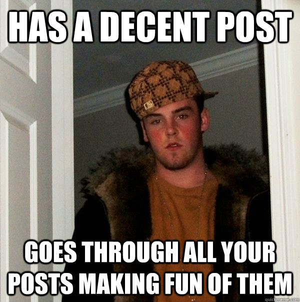 Has a decent post Goes through all your posts making fun of them  Scumbag Steve