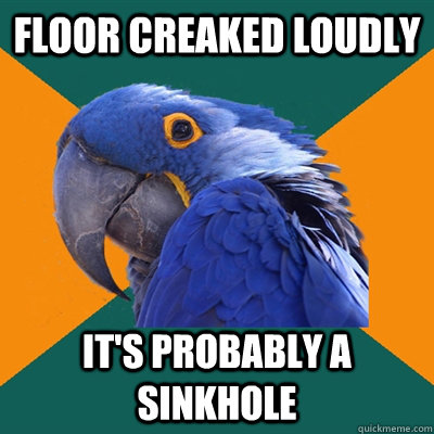 Floor creaked loudly It's probably a sinkhole  Paranoid Parrot
