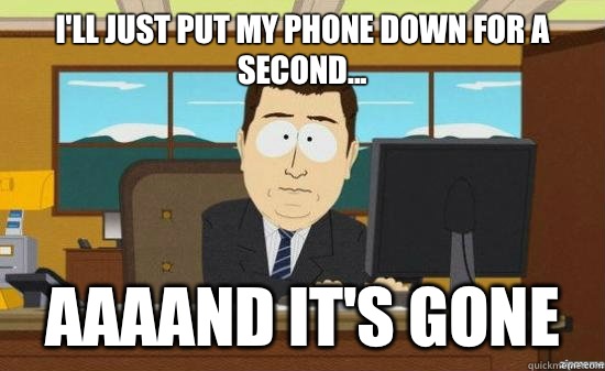 I'll just put my phone down for a second... AAAAND It's GONE  aaaand its gone