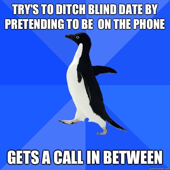 Try's to ditch blind date by pretending to be  on the phone  Gets a call in between   Socially Awkward Penguin