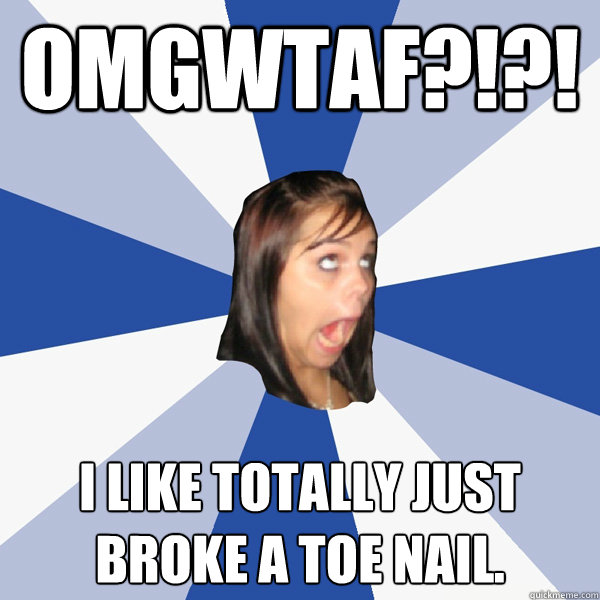 OMGWTAF?!?! i like totally just broke a toe nail.  Annoying Facebook Girl