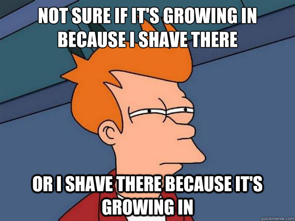 not sure if it's growing in because I shave there or I shave there because it's growing in - not sure if it's growing in because I shave there or I shave there because it's growing in  Futurama Fry