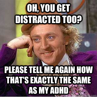Oh, you get distracted too? please tell me again how that's exactly the same as my adhd  Condescending Wonka