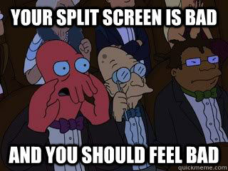 your split screen is bad and you should feel bad  Bad Zoidberg