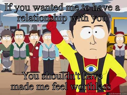 IF YOU WANTED ME TO HAVE A RELATIONSHIP WITH YOU YOU SHOULDN'T HAVE MADE ME FEEL WORTHLESS  Captain Hindsight