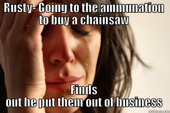RUSTY- GOING TO THE AMMUNATION TO BUY A CHAINSAW FINDS OUT HE PUT THEM OUT OF BUSINESS First World Problems