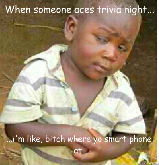 When someone aces trivia night... ...i'm like, bitch where yo smart phone at.  