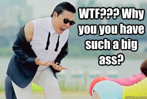 WTF??? Why you you have such a big ass?  PSY Why Do You Have A Big Ass