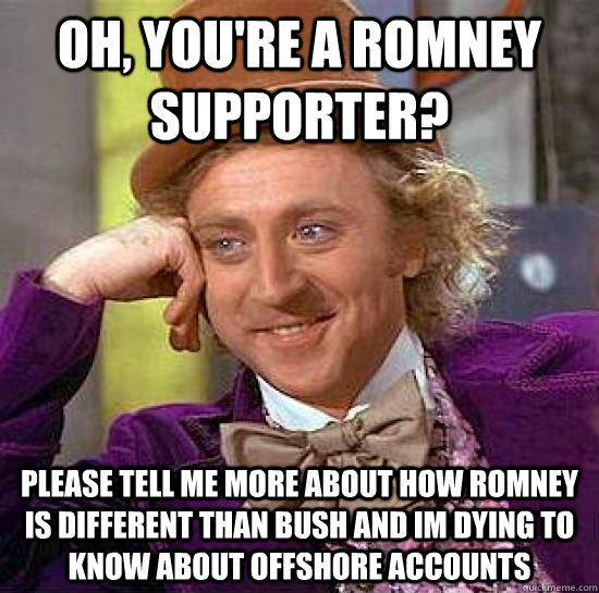 Oh, you're a Romney supporter? Please tell me more about how Romney is different than Bush and im dying to know about offshore accounts  