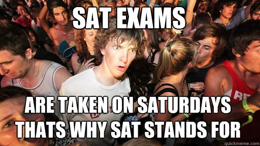 SAT Exams are taken on saturdays
Thats why SAT stands for  Sudden Clarity Clarence