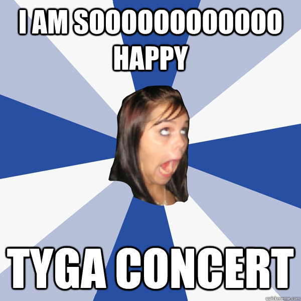 i am soooooooooooo happy Tyga Concert  Annoying Facebook Girl