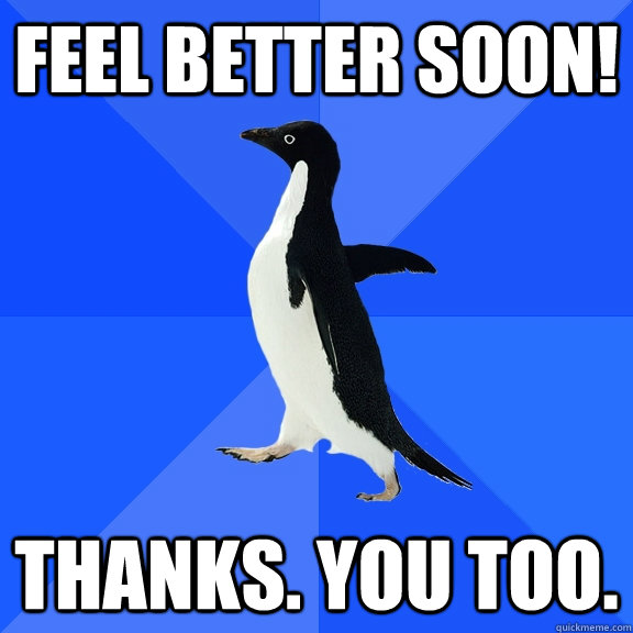 Feel Better Soon! Thanks. You too.  Socially Awkward Penguin