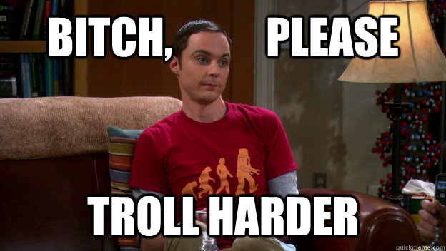 Bitch,           Please Troll Harder  