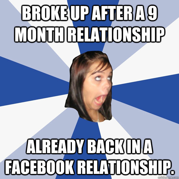 Broke up after a 9 month relationship Already back in a facebook relationship.  Annoying Facebook Girl