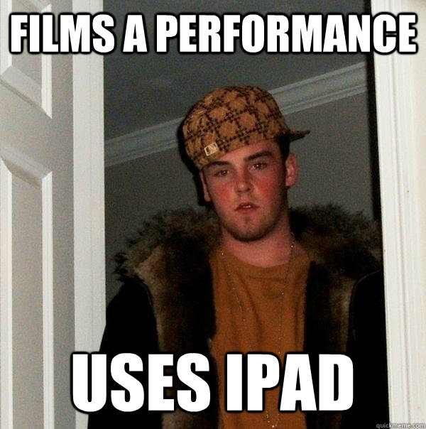 films a performance uses ipad - films a performance uses ipad  Scumbag Steve