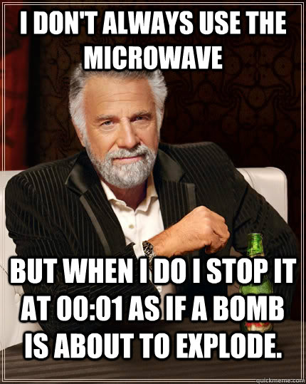 I don't always use the microwave  but when I do I stop it at 00:01 as if a bomb is about to explode.  The Most Interesting Man In The World