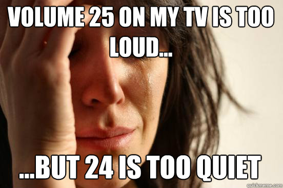 Volume 25 on my TV is too loud... ...but 24 is too quiet  First World Problems