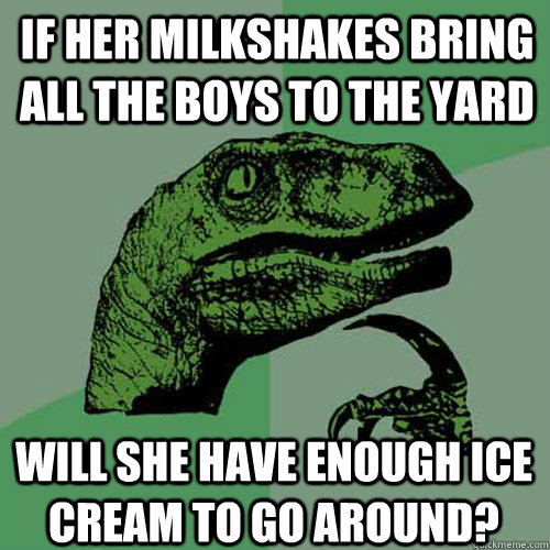If her milkshakes bring all the boys to the yard will she have enough ice cream to go around?  Philosoraptor