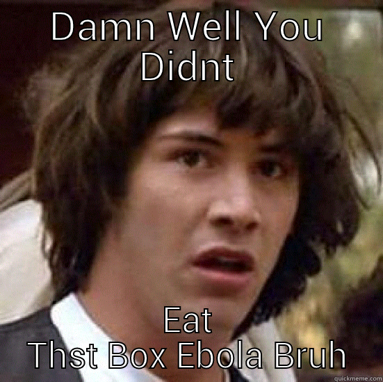 DAMN WELL YOU DIDNT EAT THST BOX EBOLA BRUH conspiracy keanu