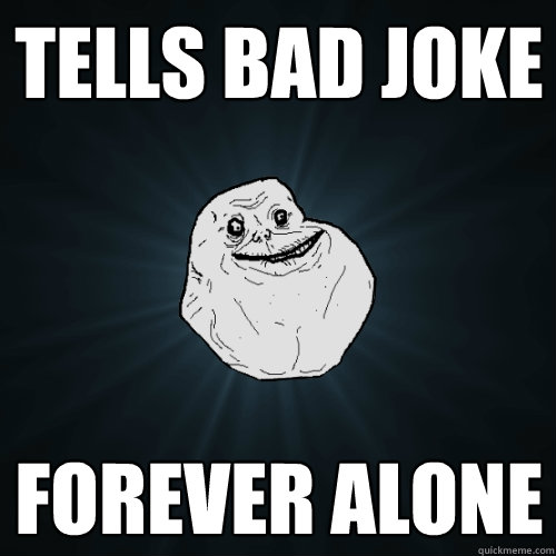 Tells bad joke FOREVER ALONE  Forever Alone