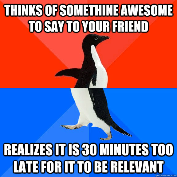 Thinks of somethine awesome to say to your friend realizes it is 30 minutes too late for it to be relevant  Socially Awesome Awkward Penguin