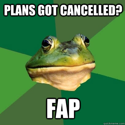 Plans got cancelled? FAP  Foul Bachelor Frog