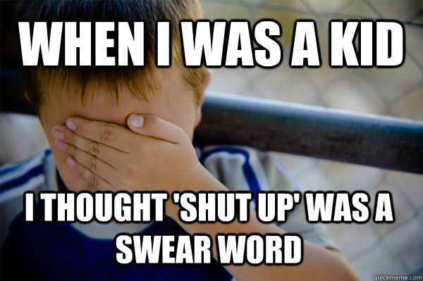WHEN I WAS A KID I thought 'shut up' was a swear word  Confession kid