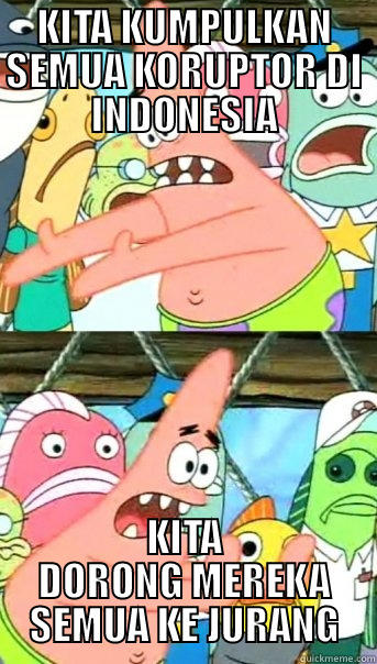 KITA KUMPULKAN SEMUA KORUPTOR DI INDONESIA KITA DORONG MEREKA SEMUA KE JURANG Push it somewhere else Patrick