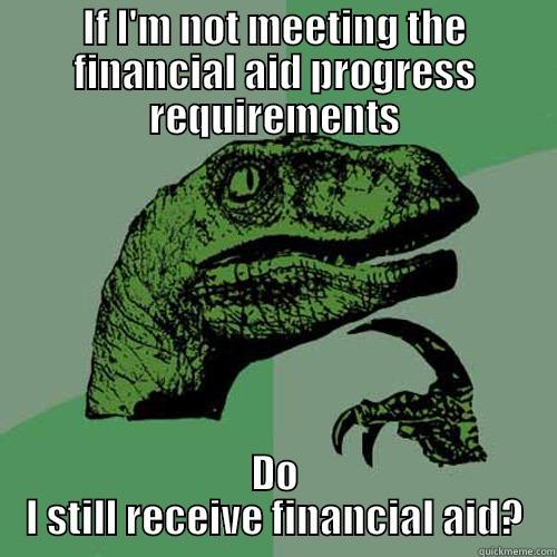 IF I'M NOT MEETING THE FINANCIAL AID PROGRESS REQUIREMENTS DO I STILL RECEIVE FINANCIAL AID? Philosoraptor