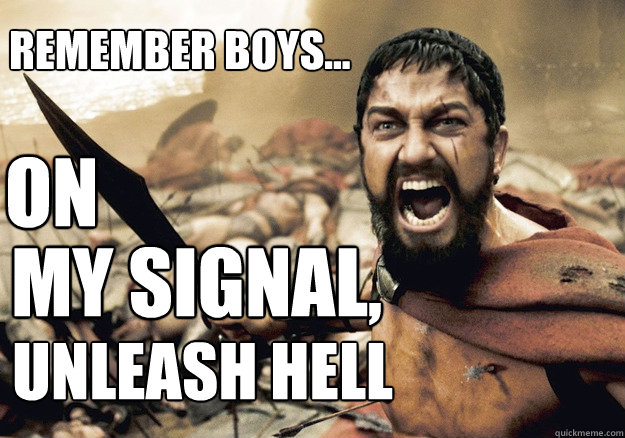 ON MY SIGNAL, UNLEASH HELL Remember boys...  