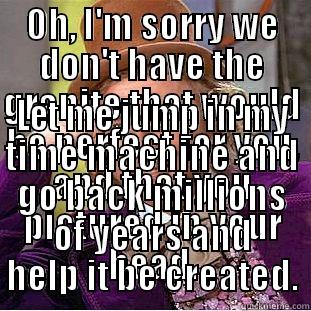OH, I'M SORRY WE DON'T HAVE THE GRANITE THAT WOULD BE PERFECT FOR YOU, AND THAT YOU PICTURED IN YOUR HEAD. LET ME JUMP IN MY TIME MACHINE AND GO BACK MILLIONS OF YEARS AND HELP IT BE CREATED. Condescending Wonka