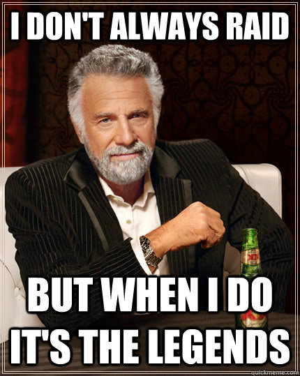 I don't always raid but when i do it's the legends  The Most Interesting Man In The World