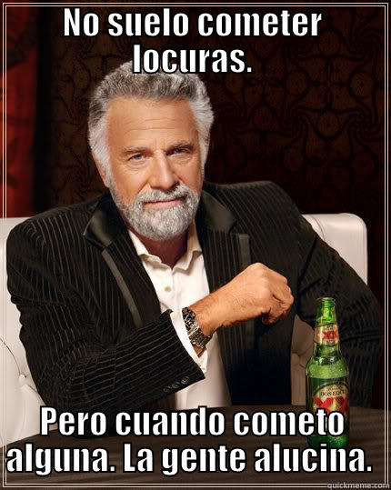 NO SUELO COMETER LOCURAS. PERO CUANDO COMETO ALGUNA. LA GENTE ALUCINA.  The Most Interesting Man In The World