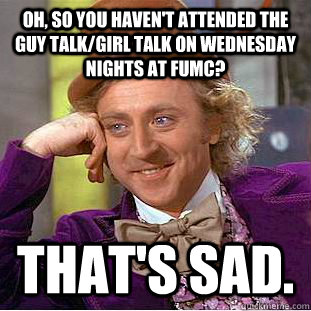 Oh, so you haven't attended the Guy Talk/Girl Talk on Wednesday nights at FUMC?  That's sad.  Condescending Wonka