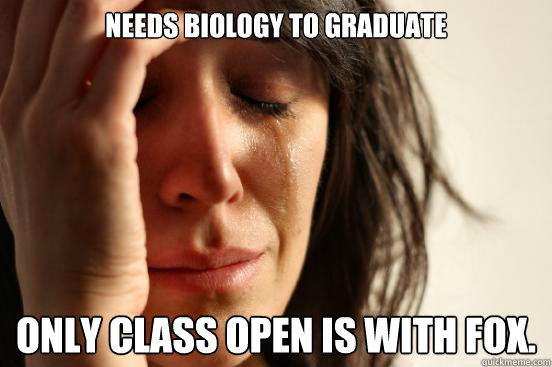 Needs Biology to graduate  Only class open is with Fox.  First World Problems