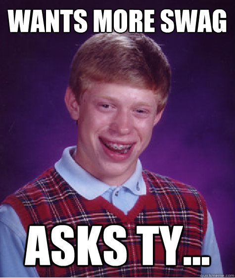 Wants more swag  asks ty...  Bad Luck Brian