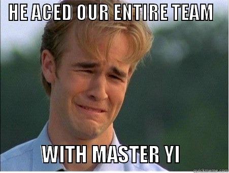   HE ACED OUR ENTIRE TEAM                                                                                       WITH MASTER YI            1990s Problems