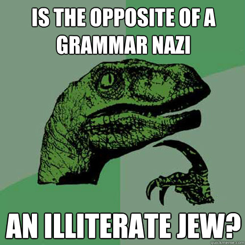 is the opposite of a grammar nazi an illiterate jew?  Philosoraptor
