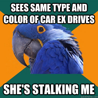 Sees same type and color of car ex drives she's stalking me  Paranoid Parrot