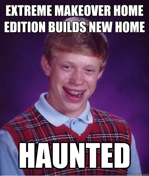 Extreme makeover home edition builds new home Haunted - Extreme makeover home edition builds new home Haunted  Bad Luck Brian