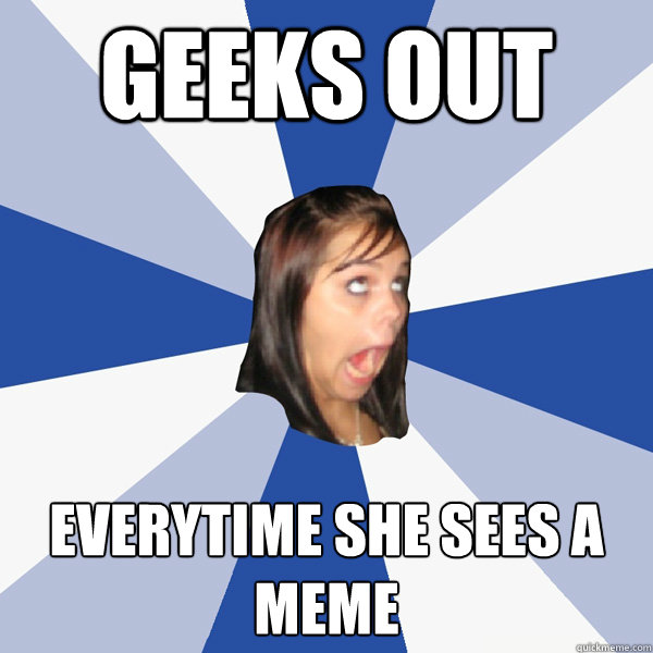 Geeks Out Everytime She Sees a MEME  Annoying Facebook Girl