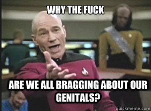 why the fuck are we all bragging about our genitals?  Annoyed Picard