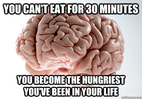You can't eat for 30 minutes You become the hungriest you've been in your life  Scumbag Brain